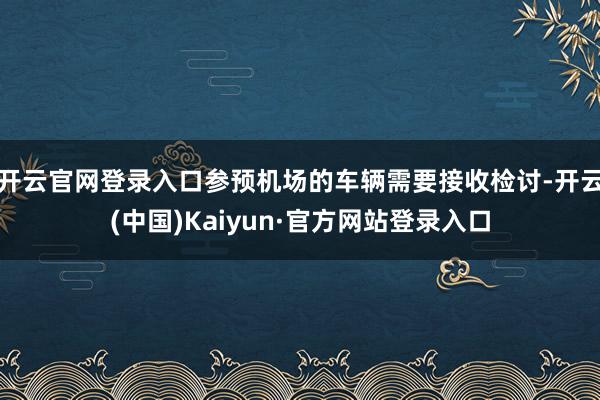 开云官网登录入口参预机场的车辆需要接收检讨-开云(中国)Kaiyun·官方网站登录入口