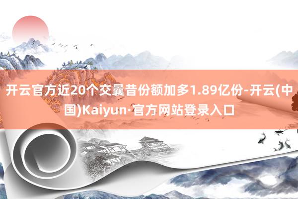 开云官方近20个交曩昔份额加多1.89亿份-开云(中国)Kaiyun·官方网站登录入口