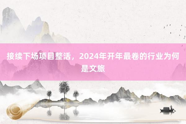 接续下场项目整活，2024年开年最卷的行业为何是文旅