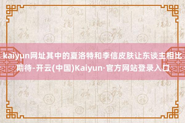 kaiyun网址其中的夏洛特和李信皮肤让东谈主相比期待-开云(中国)Kaiyun·官方网站登录入口