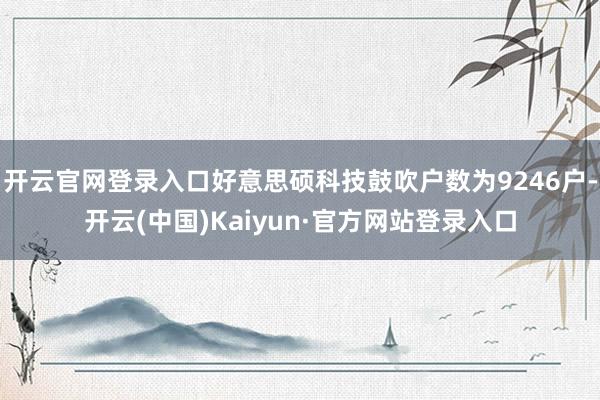 开云官网登录入口好意思硕科技鼓吹户数为9246户-开云(中国)Kaiyun·官方网站登录入口