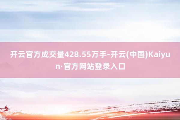 开云官方成交量428.55万手-开云(中国)Kaiyun·官方网站登录入口