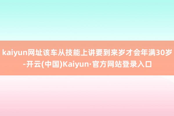 kaiyun网址该车从技能上讲要到来岁才会年满30岁-开云(中国)Kaiyun·官方网站登录入口