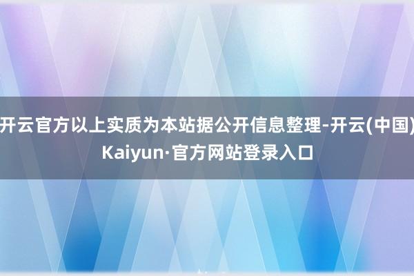 开云官方以上实质为本站据公开信息整理-开云(中国)Kaiyun·官方网站登录入口