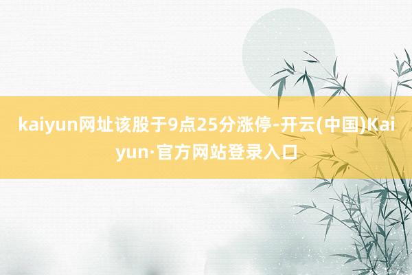 kaiyun网址该股于9点25分涨停-开云(中国)Kaiyun·官方网站登录入口