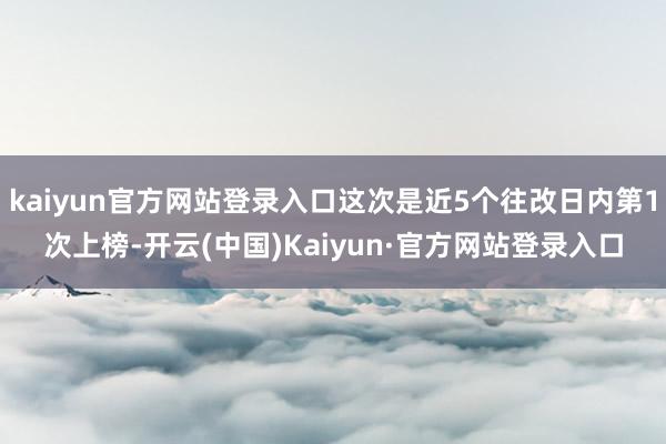 kaiyun官方网站登录入口这次是近5个往改日内第1次上榜-开云(中国)Kaiyun·官方网站登录入口