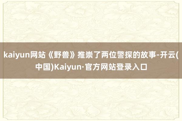 kaiyun网站《野兽》推崇了两位警探的故事-开云(中国)Kaiyun·官方网站登录入口