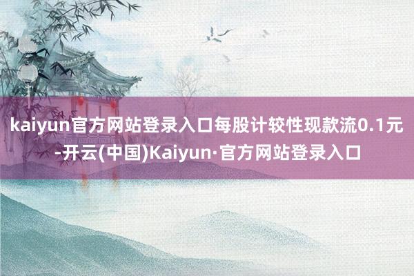 kaiyun官方网站登录入口每股计较性现款流0.1元-开云(中国)Kaiyun·官方网站登录入口