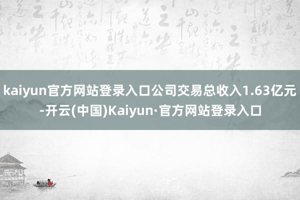 kaiyun官方网站登录入口公司交易总收入1.63亿元-开云(中国)Kaiyun·官方网站登录入口