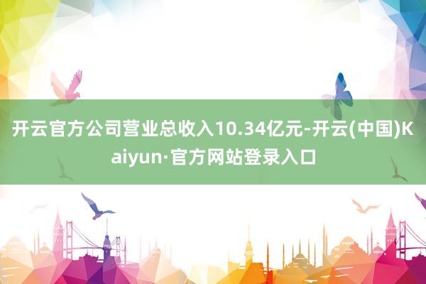 开云官方公司营业总收入10.34亿元-开云(中国)Kaiyun·官方网站登录入口