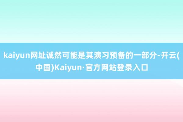 kaiyun网址诚然可能是其演习预备的一部分-开云(中国)Kaiyun·官方网站登录入口