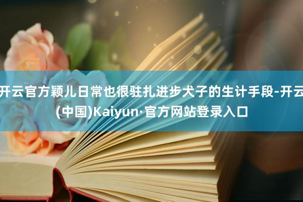 开云官方颖儿日常也很驻扎进步犬子的生计手段-开云(中国)Kaiyun·官方网站登录入口