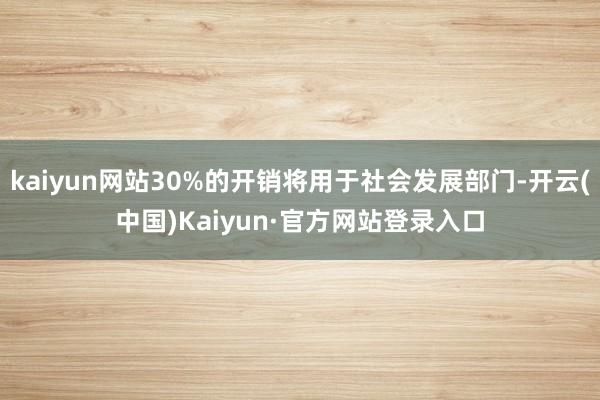 kaiyun网站30%的开销将用于社会发展部门-开云(中国)Kaiyun·官方网站登录入口