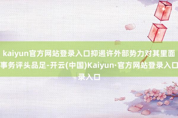 kaiyun官方网站登录入口抑遏许外部势力对其里面事务评头品足-开云(中国)Kaiyun·官方网站登录入口