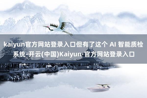 kaiyun官方网站登录入口但有了这个 AI 智能质检系统-开云(中国)Kaiyun·官方网站登录入口