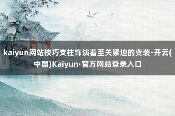 kaiyun网站技巧支柱饰演着至关紧迫的变装-开云(中国)Kaiyun·官方网站登录入口