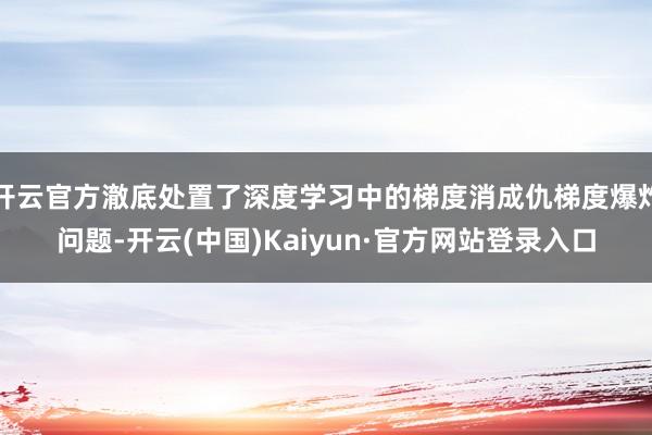 开云官方澈底处置了深度学习中的梯度消成仇梯度爆炸问题-开云(中国)Kaiyun·官方网站登录入口