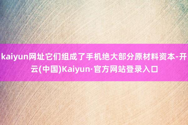 kaiyun网址它们组成了手机绝大部分原材料资本-开云(中国)Kaiyun·官方网站登录入口