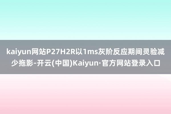 kaiyun网站P27H2R以1ms灰阶反应期间灵验减少拖影-开云(中国)Kaiyun·官方网站登录入口