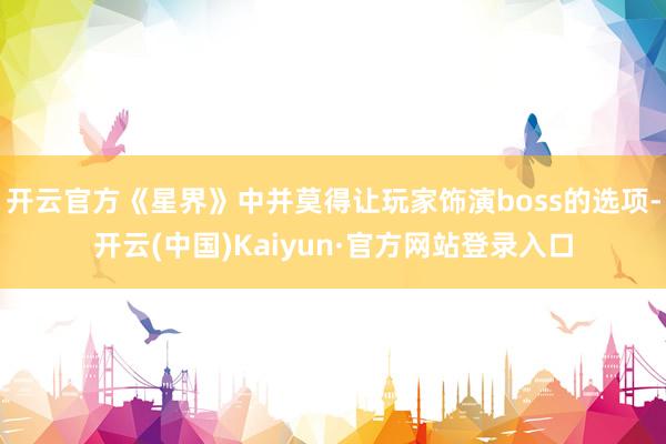 开云官方《星界》中并莫得让玩家饰演boss的选项-开云(中国)Kaiyun·官方网站登录入口