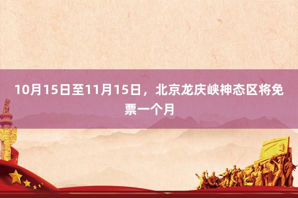 10月15日至11月15日，北京龙庆峡神态区将免票一个月