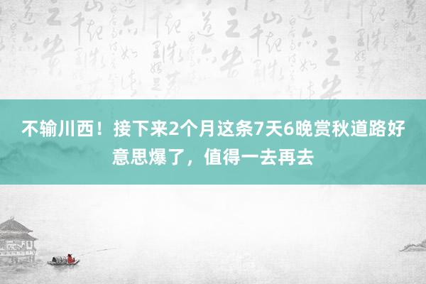 不输川西！接下来2个月这条7天6晚赏秋道路好意思爆了，值得一去再去