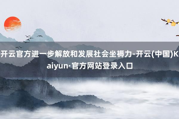 开云官方进一步解放和发展社会坐褥力-开云(中国)Kaiyun·官方网站登录入口