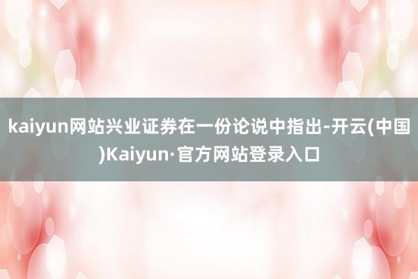 kaiyun网站　　兴业证券在一份论说中指出-开云(中国)Kaiyun·官方网站登录入口