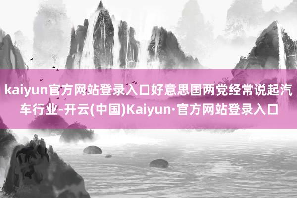 kaiyun官方网站登录入口好意思国两党经常说起汽车行业-开云(中国)Kaiyun·官方网站登录入口