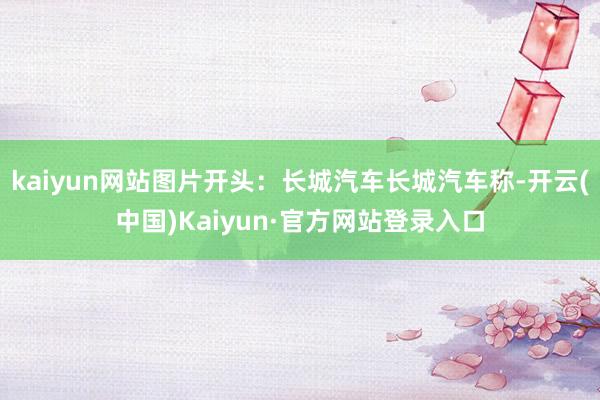 kaiyun网站图片开头：长城汽车长城汽车称-开云(中国)Kaiyun·官方网站登录入口