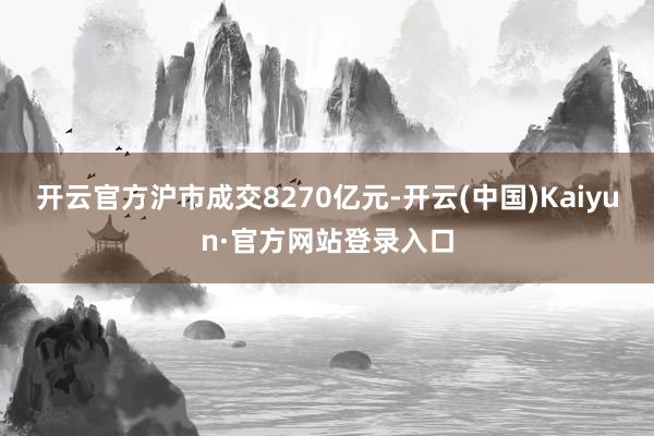 开云官方沪市成交8270亿元-开云(中国)Kaiyun·官方网站登录入口