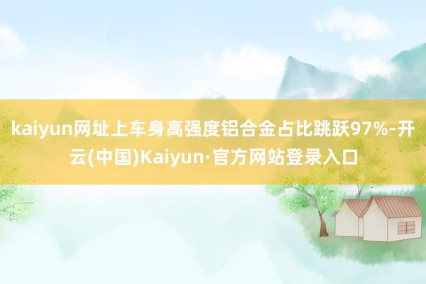 kaiyun网址上车身高强度铝合金占比跳跃97%-开云(中国)Kaiyun·官方网站登录入口