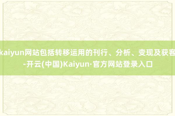 kaiyun网站包括转移运用的刊行、分析、变现及获客-开云(中国)Kaiyun·官方网站登录入口