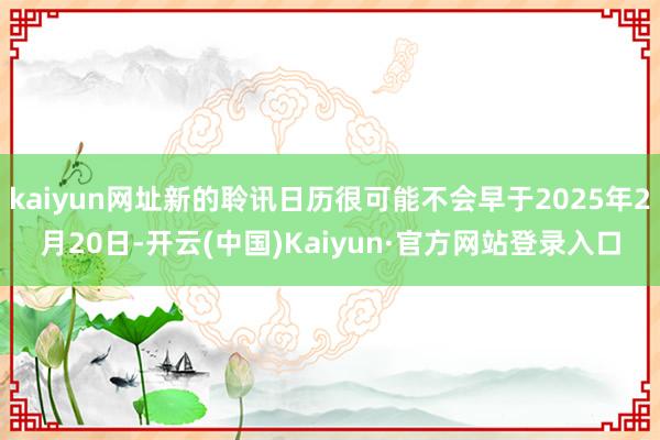 kaiyun网址新的聆讯日历很可能不会早于2025年2月20日-开云(中国)Kaiyun·官方网站登录入口