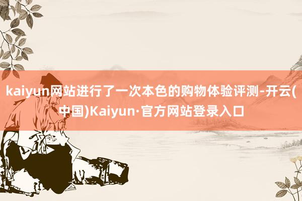 kaiyun网站进行了一次本色的购物体验评测-开云(中国)Kaiyun·官方网站登录入口