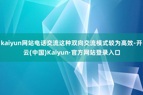 kaiyun网站电话交流这种双向交流模式较为高效-开云(中国)Kaiyun·官方网站登录入口