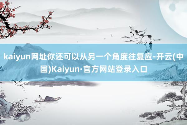 kaiyun网址你还可以从另一个角度往复应-开云(中国)Kaiyun·官方网站登录入口