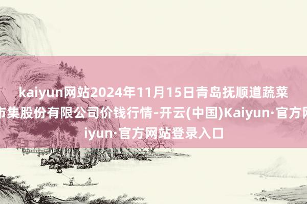 kaiyun网站2024年11月15日青岛抚顺道蔬菜副食物批发市集股份有限公司价钱行情-开云(中国)Kaiyun·官方网站登录入口