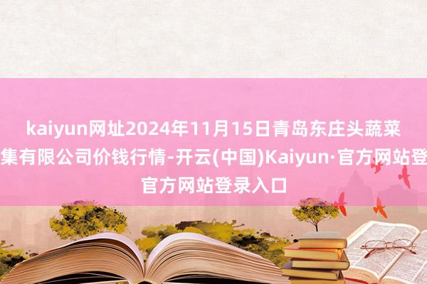 kaiyun网址2024年11月15日青岛东庄头蔬菜批发市集有限公司价钱行情-开云(中国)Kaiyun·官方网站登录入口