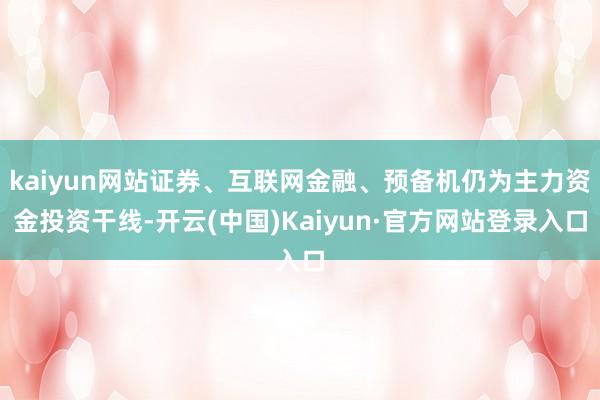 kaiyun网站证券、互联网金融、预备机仍为主力资金投资干线-开云(中国)Kaiyun·官方网站登录入口