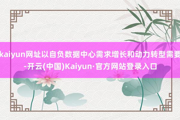 kaiyun网址以自负数据中心需求增长和动力转型需要-开云(中国)Kaiyun·官方网站登录入口