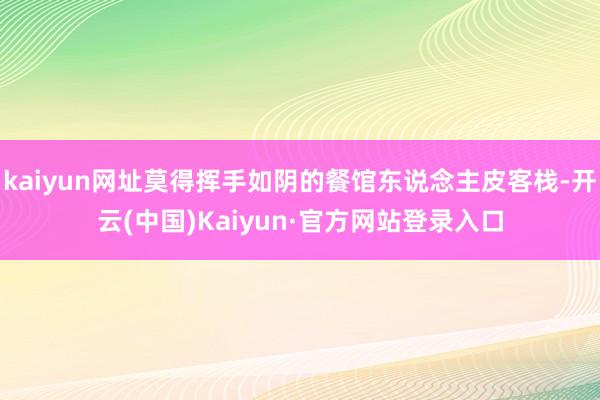 kaiyun网址莫得挥手如阴的餐馆东说念主皮客栈-开云(中国)Kaiyun·官方网站登录入口