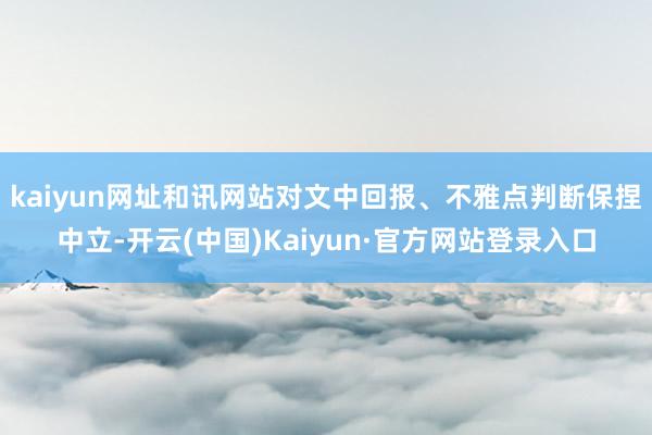 kaiyun网址和讯网站对文中回报、不雅点判断保捏中立-开云(中国)Kaiyun·官方网站登录入口