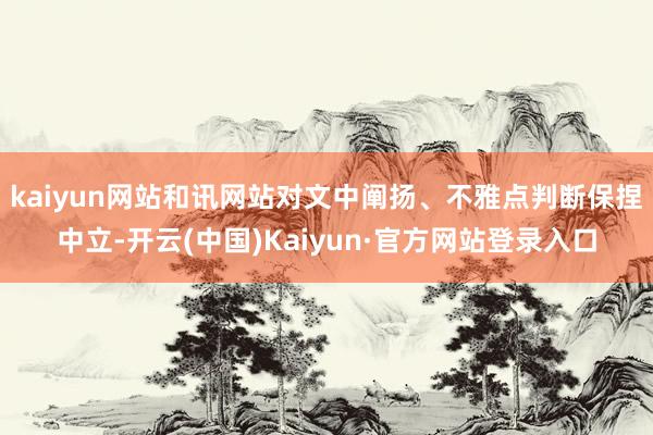 kaiyun网站和讯网站对文中阐扬、不雅点判断保捏中立-开云(中国)Kaiyun·官方网站登录入口