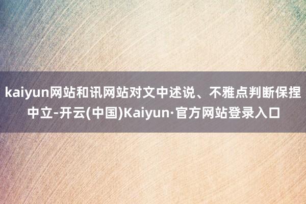 kaiyun网站和讯网站对文中述说、不雅点判断保捏中立-开云(中国)Kaiyun·官方网站登录入口