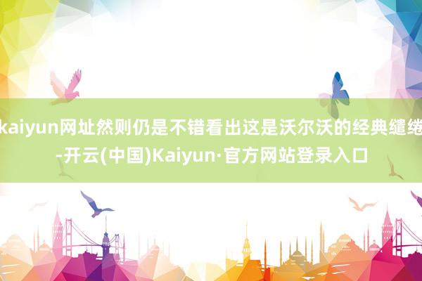 kaiyun网址然则仍是不错看出这是沃尔沃的经典缱绻-开云(中国)Kaiyun·官方网站登录入口