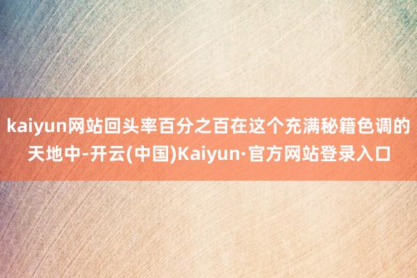 kaiyun网站回头率百分之百在这个充满秘籍色调的天地中-开云(中国)Kaiyun·官方网站登录入口