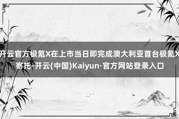 开云官方极氪X在上市当日即完成澳大利亚首台极氪X寄托-开云(中国)Kaiyun·官方网站登录入口