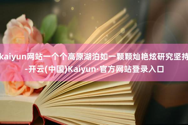 kaiyun网站一个个高原湖泊如一颗颗灿艳炫研究坚持-开云(中国)Kaiyun·官方网站登录入口