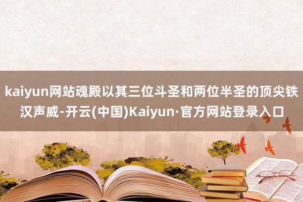 kaiyun网站魂殿以其三位斗圣和两位半圣的顶尖铁汉声威-开云(中国)Kaiyun·官方网站登录入口